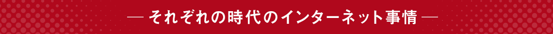 それぞれの時代のインターネット事情