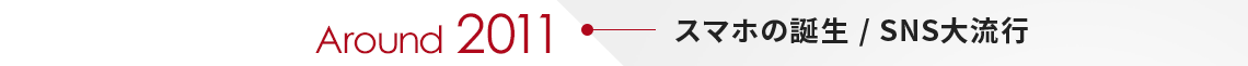 Around2011　スマホの誕生 / SNS大流行