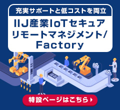 IIJ産業IoTセキュアリモートマネジメント/Factory 特集ページはこちら