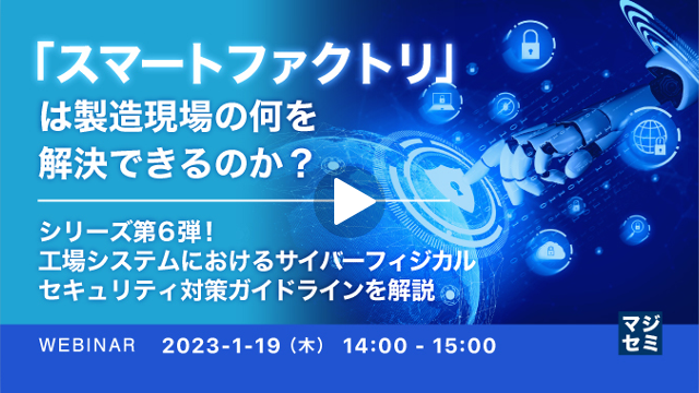 【「スマートファクトリ」は製造現場の何を解決できるのか？】第6弾：工場システムにおけるサイバーフィジカルセキュリティ対策ガイドラインを解説