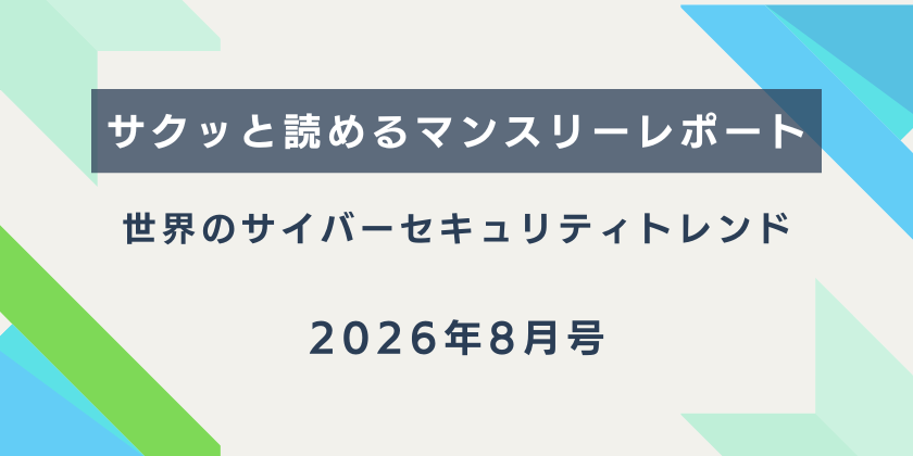 【サクッと読めるマンスリーレポート】世界のサイバーセキュリティトレンド（2026年8月号）| 変化し続けるサイバー脅威に民間企業ができること