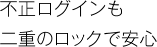 不正ログインも二重のロックで安心