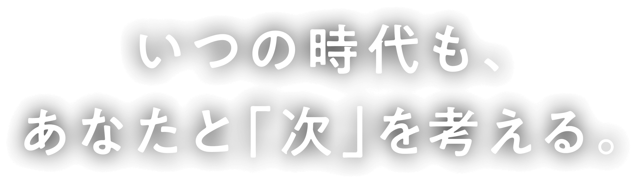 いつの時代も、あなたと「次」を考える。